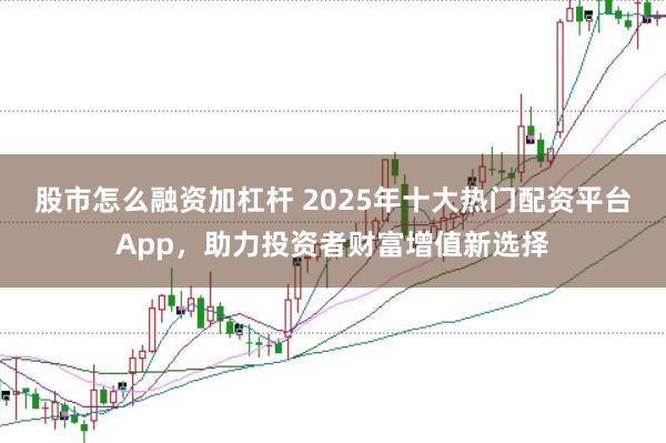 股市怎么融资加杠杆 2025年十大热门配资平台App，助力投资者财富增值新选择