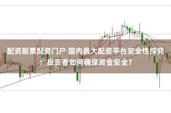 配资股票配资门户 国内最大配资平台安全性探究：投资者如何确保资金安全？