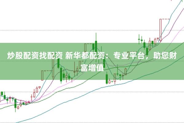 炒股配资找配资 新华都配资：专业平台，助您财富增值