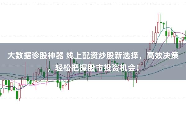 大数据诊股神器 线上配资炒股新选择，高效决策，轻松把握股市投资机会！