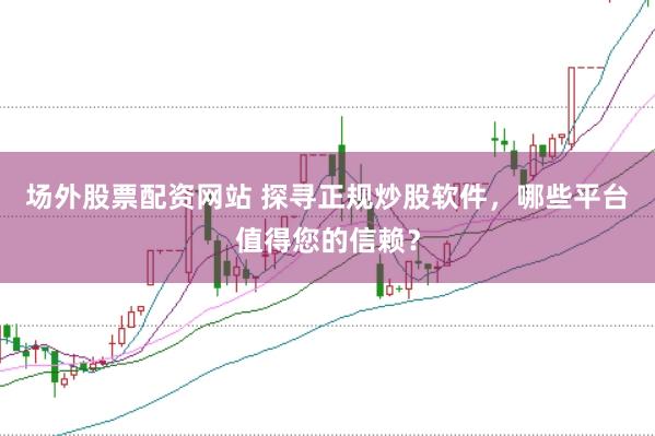 场外股票配资网站 探寻正规炒股软件，哪些平台值得您的信赖？