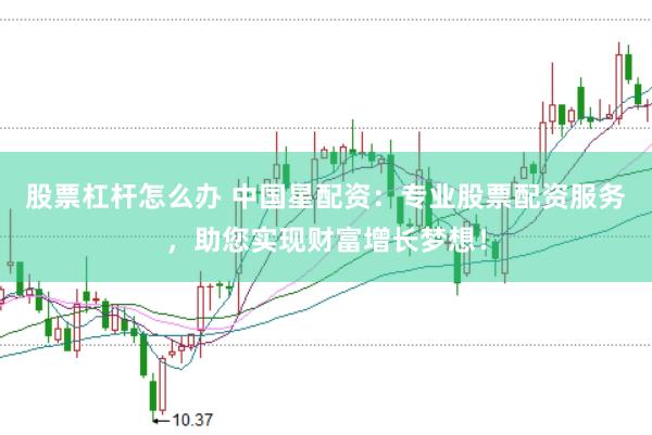 股票杠杆怎么办 中国星配资：专业股票配资服务，助您实现财富增长梦想！