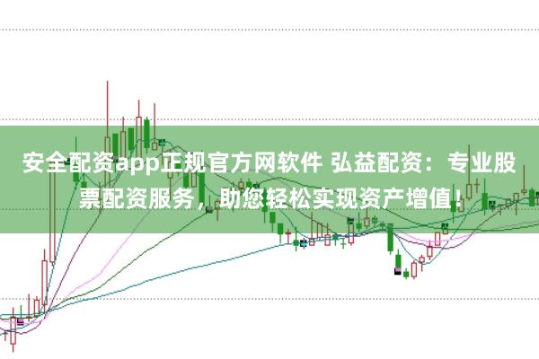 安全配资app正规官方网软件 弘益配资：专业股票配资服务，助您轻松实现资产增值！