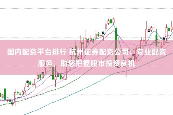 国内配资平台排行 杭州证券配资公司：专业配资服务，助您把握股市投资良机
