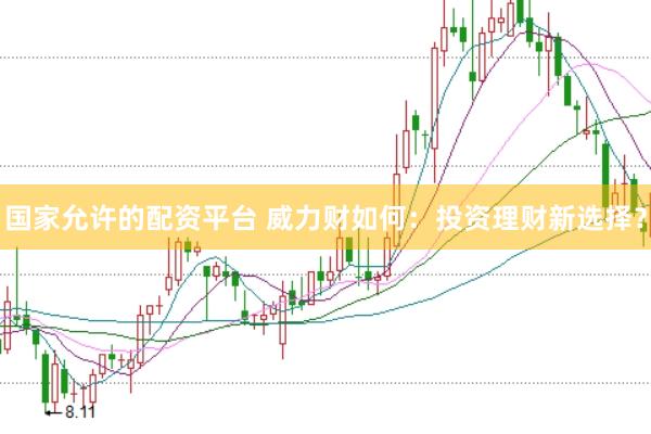 国家允许的配资平台 威力财如何：投资理财新选择？