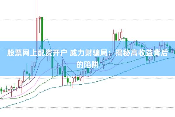 股票网上配资开户 威力财骗局：揭秘高收益背后的陷阱