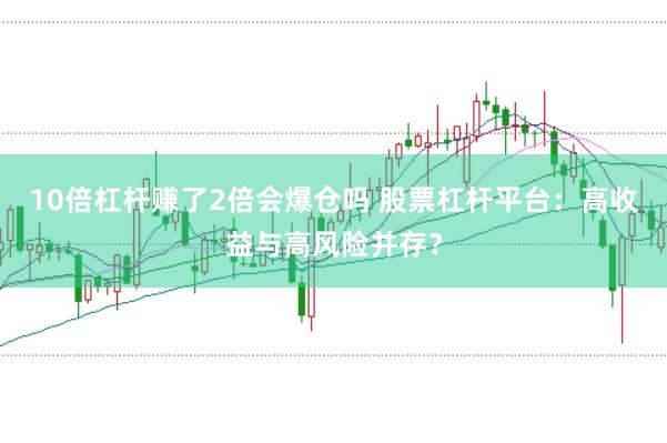 10倍杠杆赚了2倍会爆仓吗 股票杠杆平台：高收益与高风险并存？