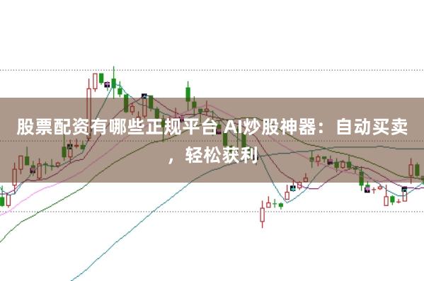 股票配资有哪些正规平台 AI炒股神器：自动买卖，轻松获利