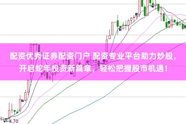 配资优秀证券配资门户 配资专业平台助力炒股，开启蛇年投资新篇章，轻松把握股市机遇！