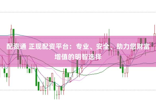 配资通 正现配资平台：专业、安全、助力您财富增值的明智选择