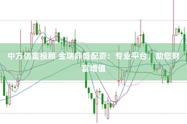 中方信富投顾 金瑞鼎盛配资：专业平台，助您财富增值