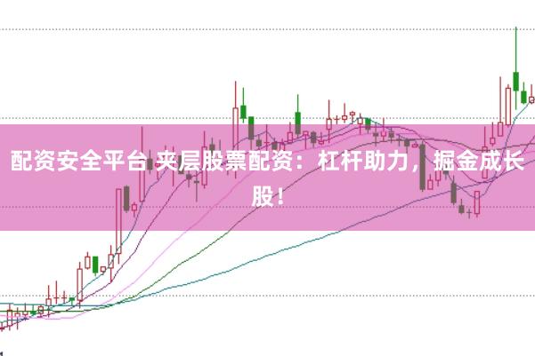 配资安全平台 夹层股票配资：杠杆助力，掘金成长股！
