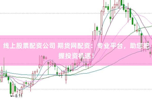 线上股票配资公司 期货网配资：专业平台，助您把握投资机遇！