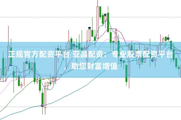 正规官方配资平台 亚晶配资：专业股票配资平台，助您财富增值