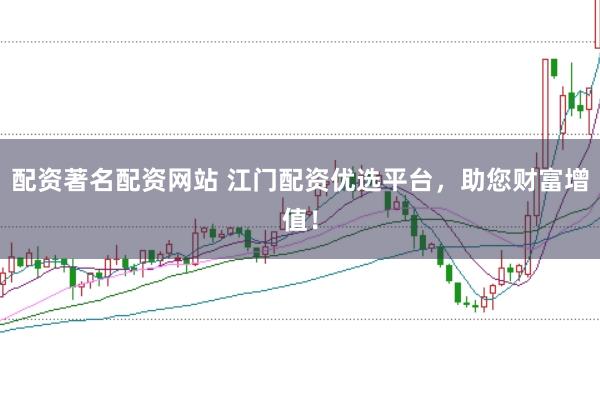 配资著名配资网站 江门配资优选平台，助您财富增值！