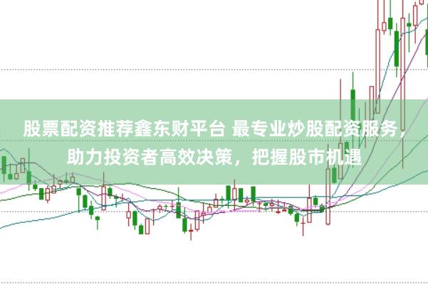 股票配资推荐鑫东财平台 最专业炒股配资服务，助力投资者高效决策，把握股市机遇