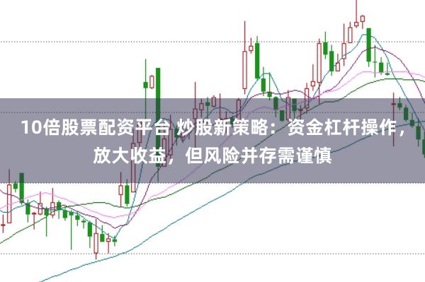 10倍股票配资平台 炒股新策略：资金杠杆操作，放大收益，但风险并存需谨慎