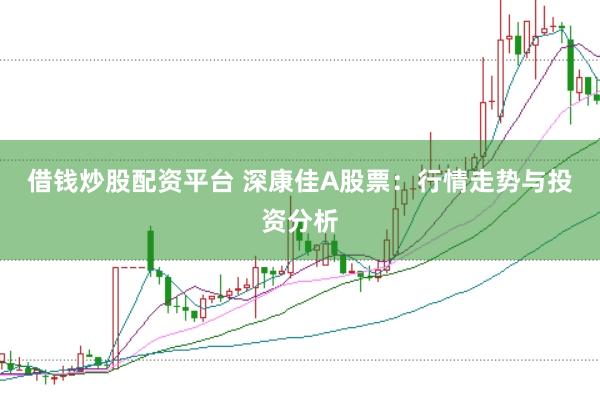 借钱炒股配资平台 深康佳A股票：行情走势与投资分析