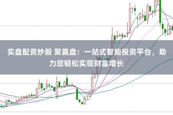 实盘配资炒股 聚赢盘：一站式智能投资平台，助力您轻松实现财富增长