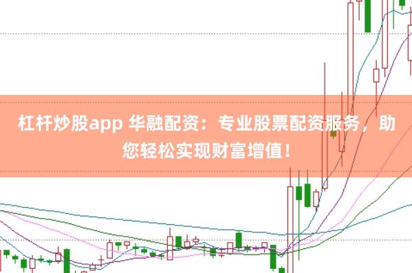 杠杆炒股app 华融配资：专业股票配资服务，助您轻松实现财富增值！