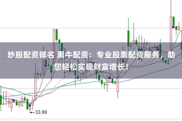 炒股配资排名 黑牛配资：专业股票配资服务，助您轻松实现财富增长！