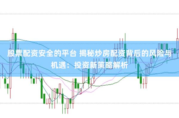 股票配资安全的平台 揭秘炒房配资背后的风险与机遇：投资新策略解析