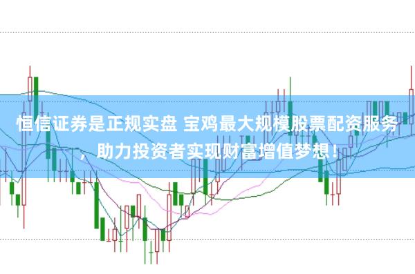 恒信证券是正规实盘 宝鸡最大规模股票配资服务，助力投资者实现财富增值梦想！