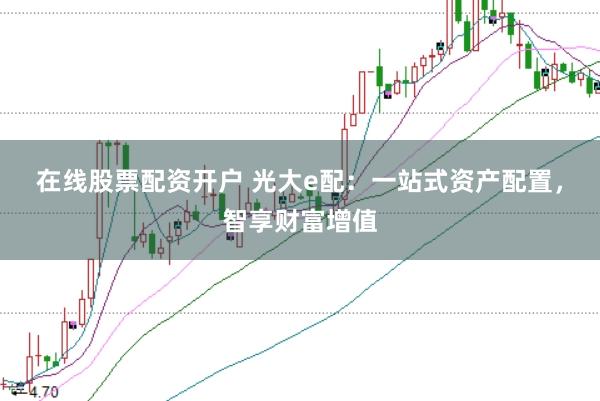 在线股票配资开户 光大e配：一站式资产配置，智享财富增值