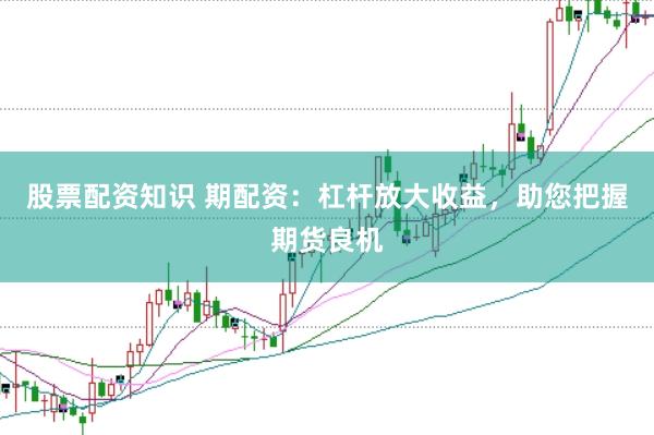 股票配资知识 期配资：杠杆放大收益，助您把握期货良机