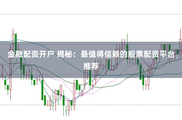 金融配资开户 揭秘：最值得信赖的股票配资平台推荐
