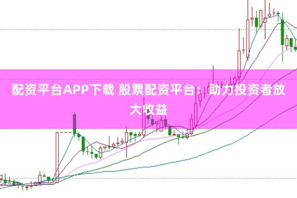 配资平台APP下载 股票配资平台：助力投资者放大收益