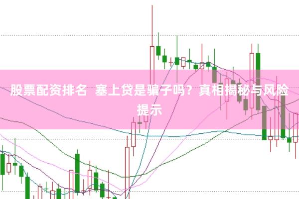 股票配资排名  塞上贷是骗子吗？真相揭秘与风险提示