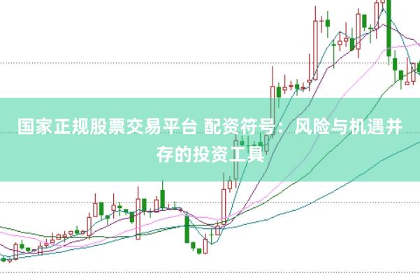 国家正规股票交易平台 配资符号：风险与机遇并存的投资工具