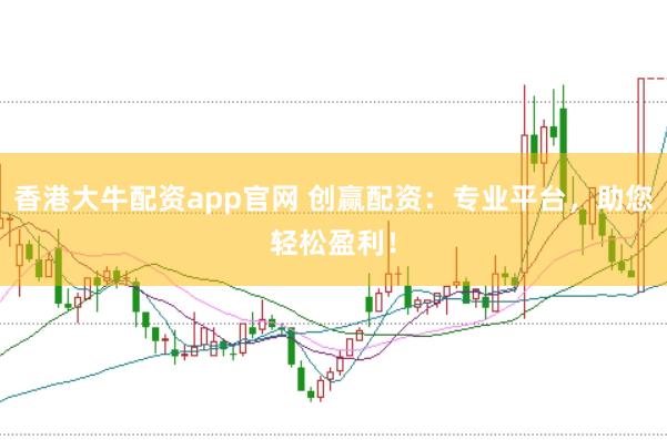 香港大牛配资app官网 创赢配资：专业平台，助您轻松盈利！