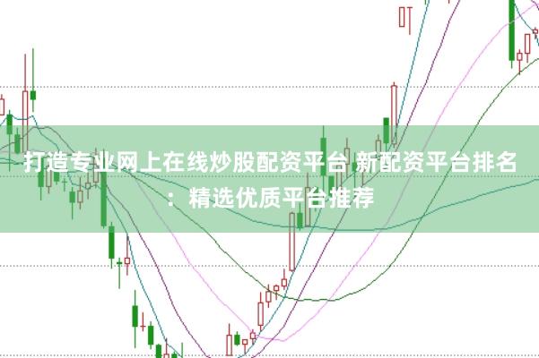 打造专业网上在线炒股配资平台 新配资平台排名：精选优质平台推荐