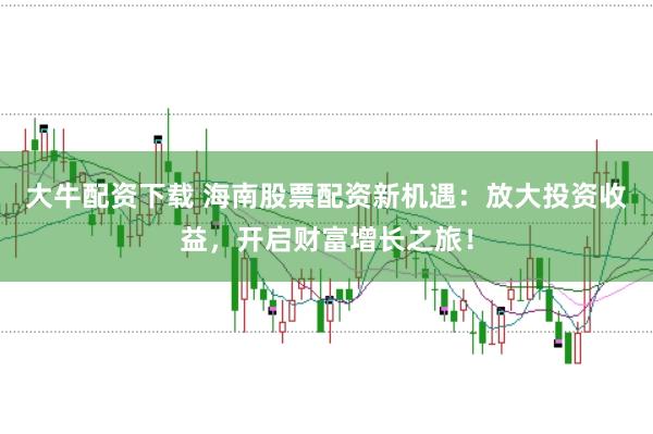 大牛配资下载 海南股票配资新机遇：放大投资收益，开启财富增长之旅！