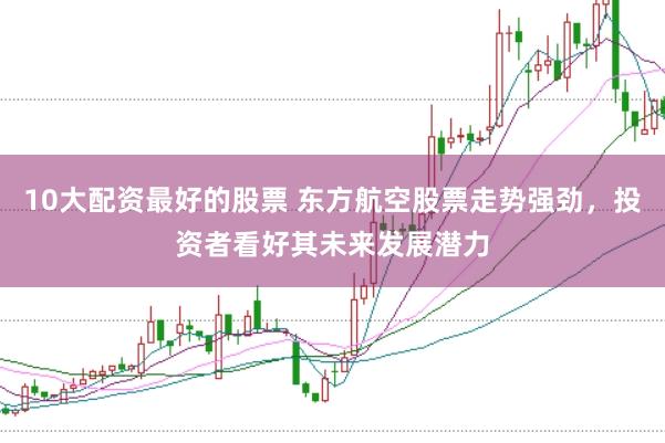 10大配资最好的股票 东方航空股票走势强劲，投资者看好其未来发展潜力