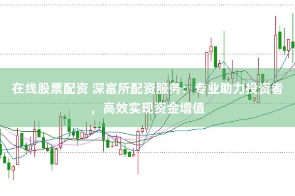 在线股票配资 深富所配资服务：专业助力投资者，高效实现资金增值