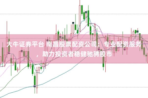 大牛证券平台 南昌股票配资公司：专业配资服务，助力投资者稳健驰骋股市