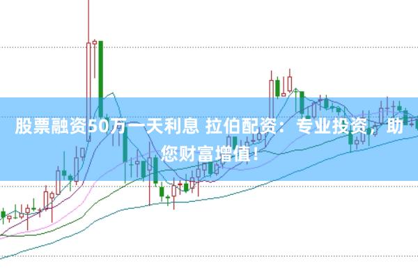 股票融资50万一天利息 拉伯配资：专业投资，助您财富增值！