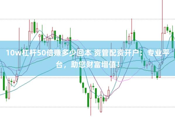 10w杠杆50倍赚多少回本 资管配资开户：专业平台，助您财富增值！