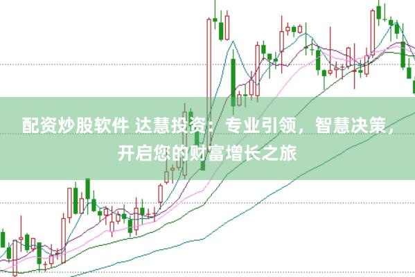 配资炒股软件 达慧投资：专业引领，智慧决策，开启您的财富增长之旅