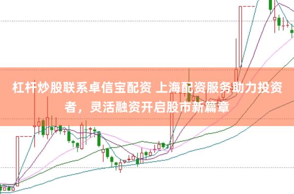 杠杆炒股联系卓信宝配资 上海配资服务助力投资者，灵活融资开启股市新篇章