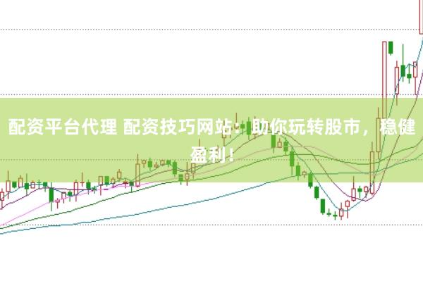 配资平台代理 配资技巧网站：助你玩转股市，稳健盈利！