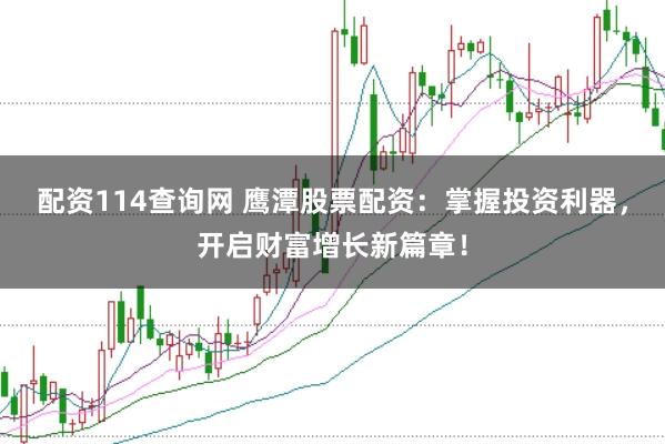 配资114查询网 鹰潭股票配资：掌握投资利器，开启财富增长新篇章！
