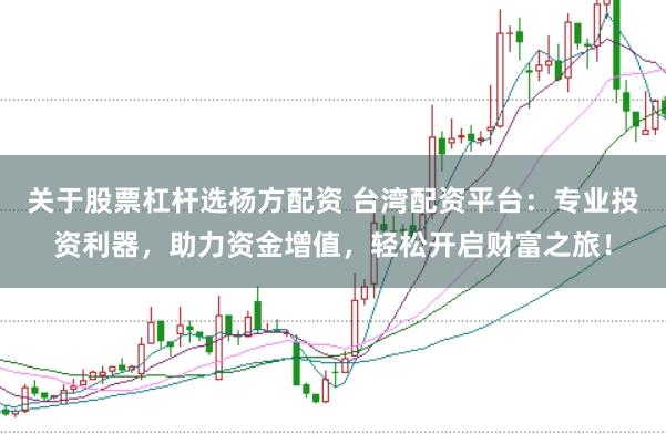 关于股票杠杆选杨方配资 台湾配资平台：专业投资利器，助力资金增值，轻松开启财富之旅！