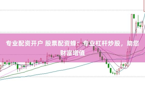 专业配资开户 股票配资蜂：专业杠杆炒股，助您财富增值