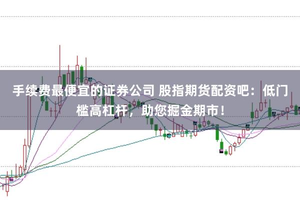 手续费最便宜的证券公司 股指期货配资吧：低门槛高杠杆，助您掘金期市！