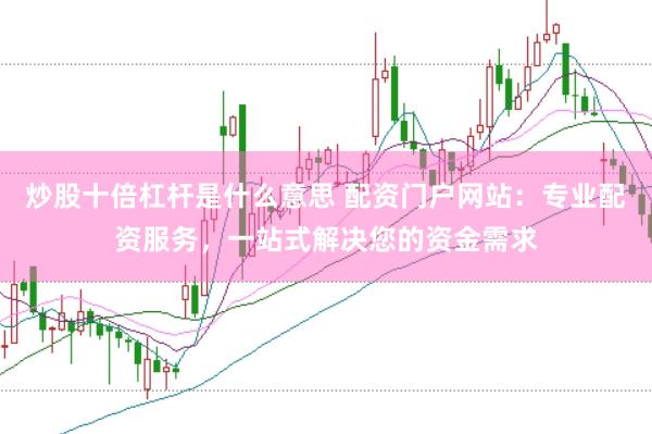 炒股十倍杠杆是什么意思 配资门户网站：专业配资服务，一站式解决您的资金需求