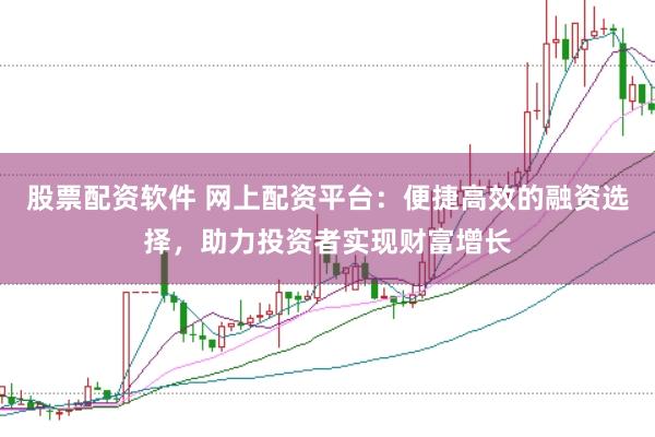 股票配资软件 网上配资平台：便捷高效的融资选择，助力投资者实现财富增长